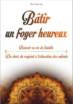 Bâtir un foyer heureux : Réussir sa vie de famille - Du choix du conjoint (mariage) à l’éducation des enfant